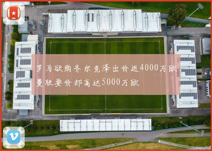 罗马欲购齐尔克泽出价近4000万欧曼联要价却高达5000万欧