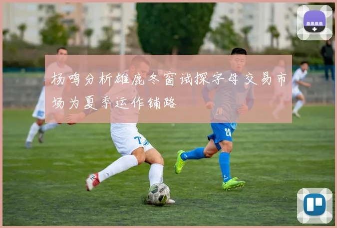 杨鸣分析雄鹿冬窗试探字母交易市场为夏季运作铺路