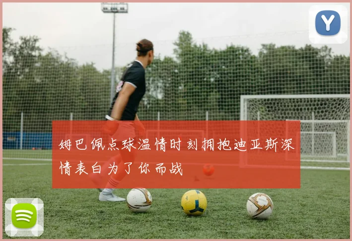 姆巴佩点球温情时刻拥抱迪亚斯深情表白为了你而战