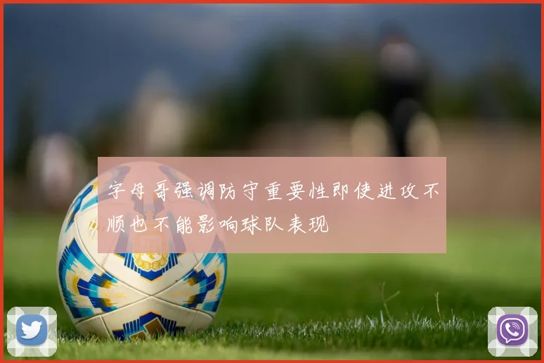 字母哥强调防守重要性即使进攻不顺也不能影响球队表现