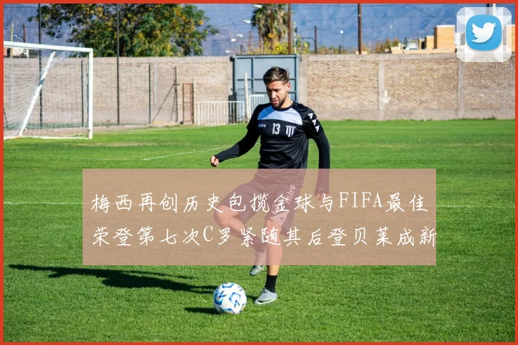 梅西再创历史包揽金球与FIFA最佳荣登第七次C罗紧随其后登贝莱成新星