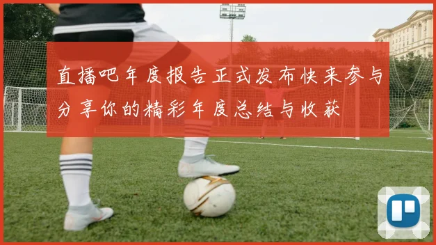 直播吧年度报告正式发布快来参与分享你的精彩年度总结与收获