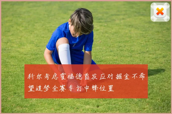 科尔考虑霍福德首发应对掘金不希望追梦全赛季打中锋位置