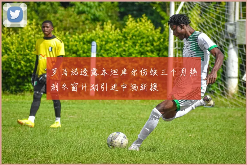 罗马诺透露本坦库尔伤缺三个月热刺冬窗计划引进中场新援