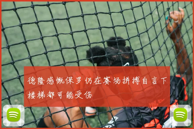 德隆感慨保罗仍在赛场拼搏自言下楼梯都可能受伤